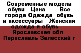 Современные модели обуви › Цена ­ 1 - Все города Одежда, обувь и аксессуары » Женская одежда и обувь   . Ярославская обл.,Переславль-Залесский г.